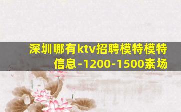 深圳哪有ktv招聘模特模特信息-1200-1500素场
