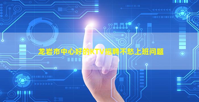 龙岩市中心好的KTV招聘不愁上班问题